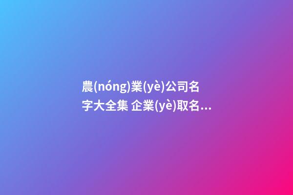 農(nóng)業(yè)公司名字大全集 企業(yè)取名順口易讀-名學(xué)網(wǎng)